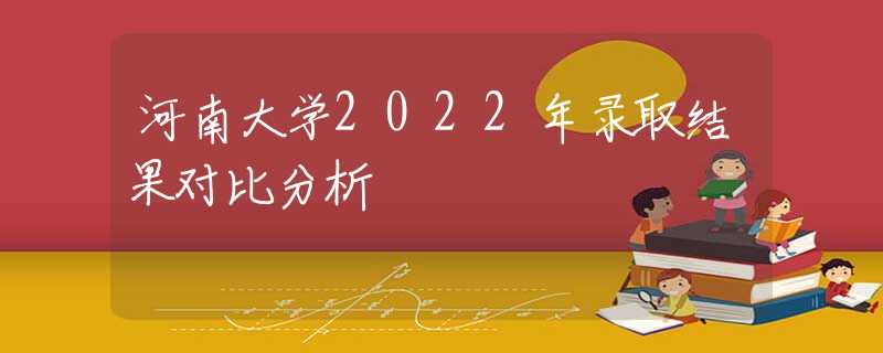 河南大学2022年录取结果对比分析