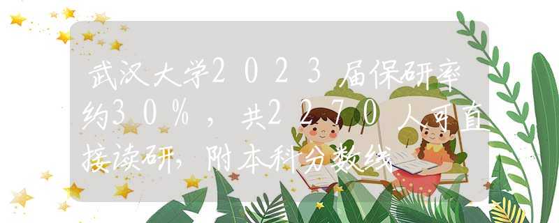 武汉大学2023届保研率约30%，共2270人可直接读研，附本科分数线