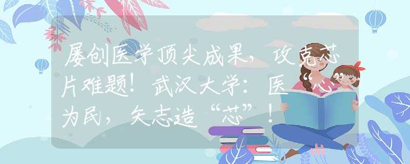 屡创医学顶尖成果，攻克芯片难题！武汉大学：医“心”为民，矢志造“芯”！