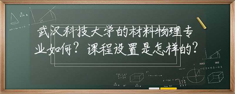 武汉科技大学的材料物理专业如何？课程设置是怎样的？