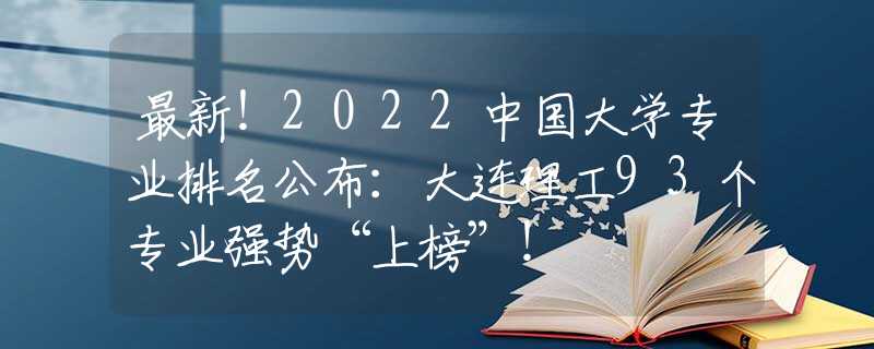 最新！2022中国大学专业排名公布：大连理工93个专业强势“上榜”！