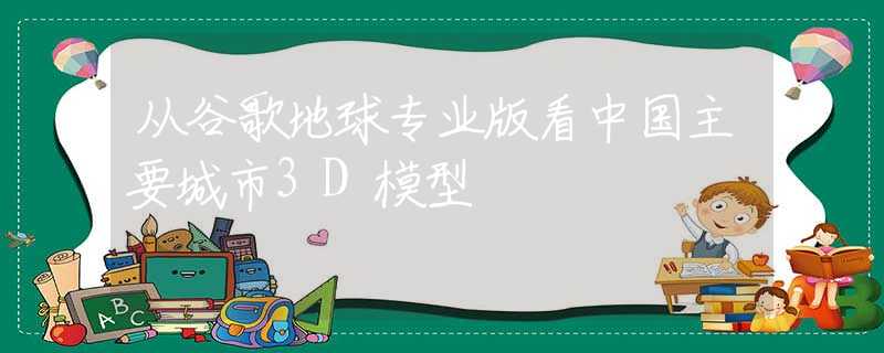 从谷歌地球专业版看中国主要城市3D模型