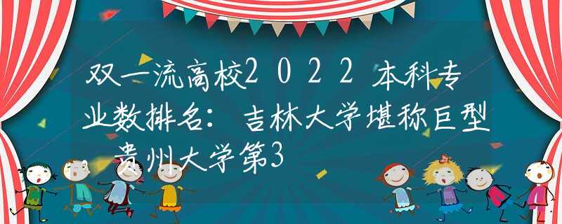 双一流高校2022本科专业数排名：吉林大学堪称巨型，贵州大学第3