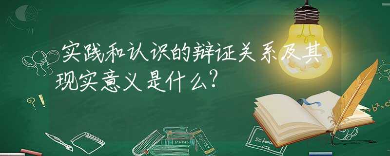 实践和认识的辩证关系及其现实意义是什么?