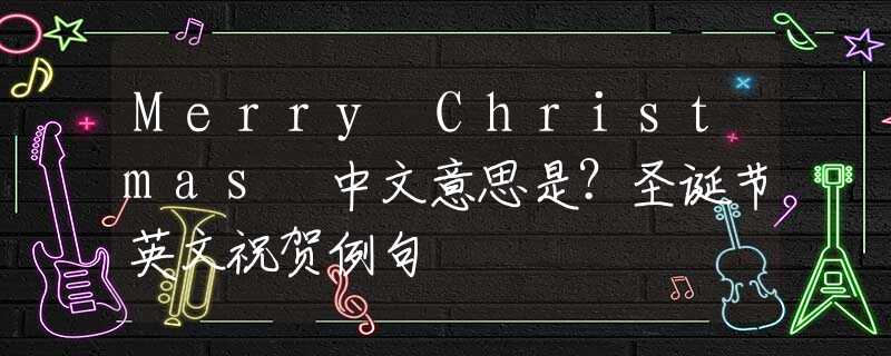 Merry Christmas 中文意思是？圣诞节英文祝贺例句