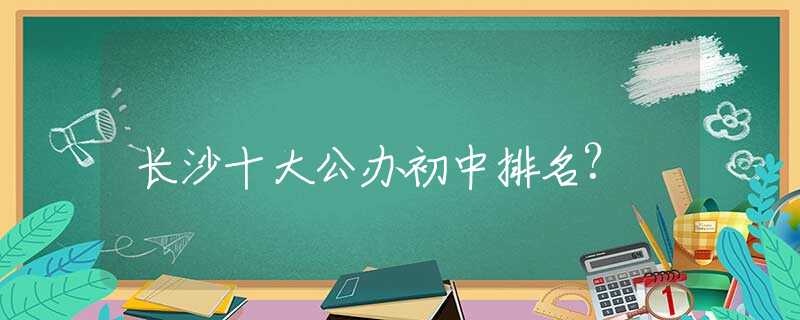 长沙十大公办初中排名?