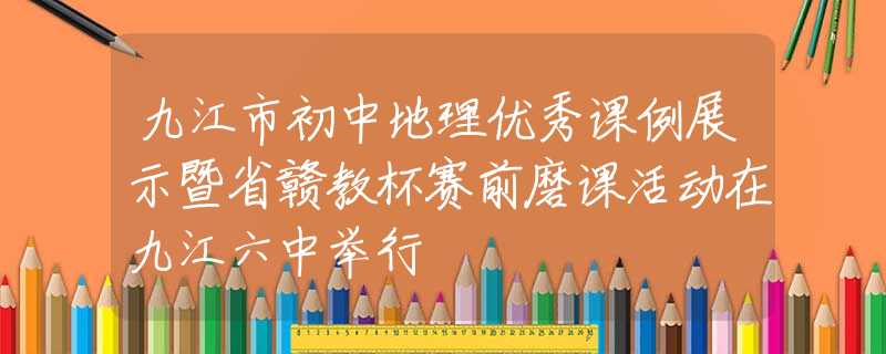 九江市初中地理优秀课例展示暨省赣教杯赛前磨课活动在九江六中举行