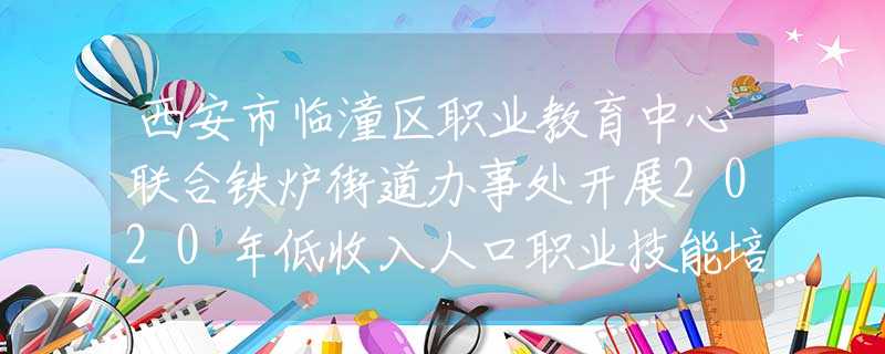 西安市临潼区职业教育中心联合铁炉街道办事处开展2020年低收入人口职业技能培训