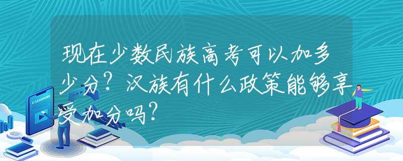 现在少数民族高考可以加多少分？汉族有什么政策能够享受加分吗？