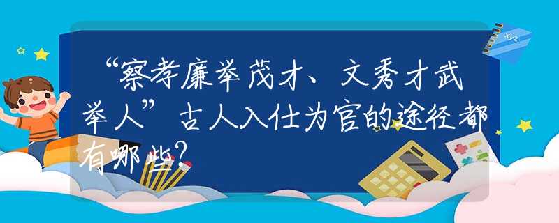 “察孝廉举茂才、文秀才武举人”古人入仕为官的途径都有哪些？