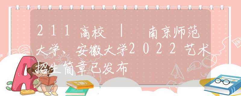 211高校 | 南京师范大学、安徽大学2022艺术招生简章已发布