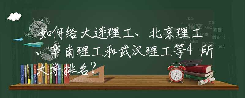 如何给大连理工、北京理工、华南理工和武汉理工等4所大学排名？