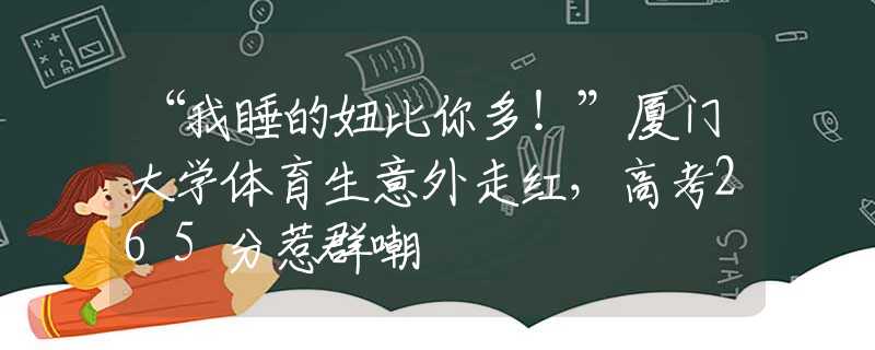 “我睡的妞比你多！”厦门大学体育生意外走红，高考265分惹群嘲