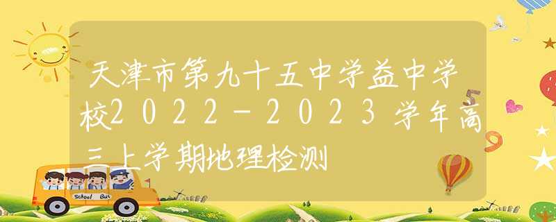 天津市第九十五中学益中学校2022-2023学年高三上学期地理检测