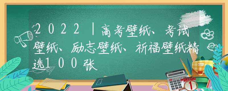 2022｜高考壁纸、考试壁纸、励志壁纸、祈福壁纸精选100张