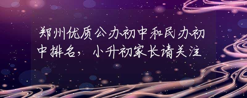 郑州优质公办初中和民办初中排名，小升初家长请关注