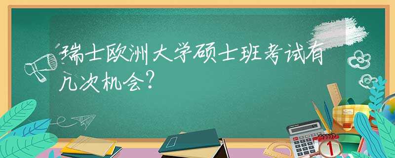 瑞士欧洲大学硕士班考试有几次机会？