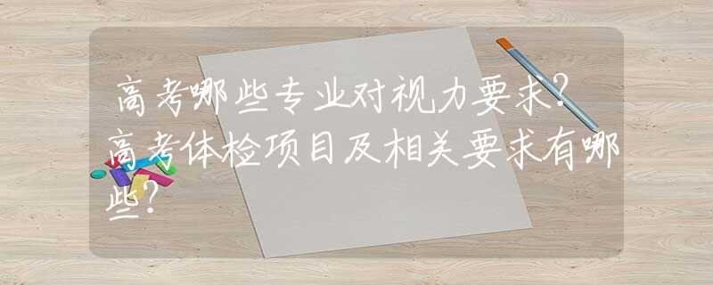 高考哪些专业对视力要求？高考体检项目及相关要求有哪些？