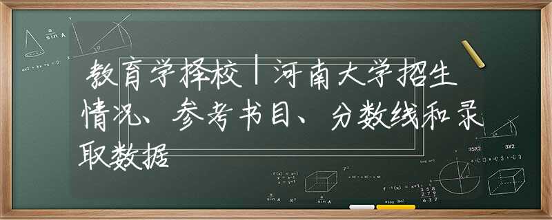 教育学择校｜河南大学招生情况、参考书目、分数线和录取数据