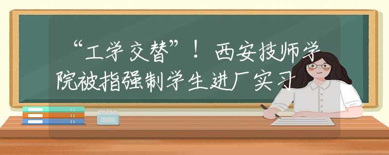 “工学交替”！西安技师学院被指强制学生进厂实习