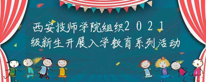 西安技师学院组织2021级新生开展入学教育系列活动