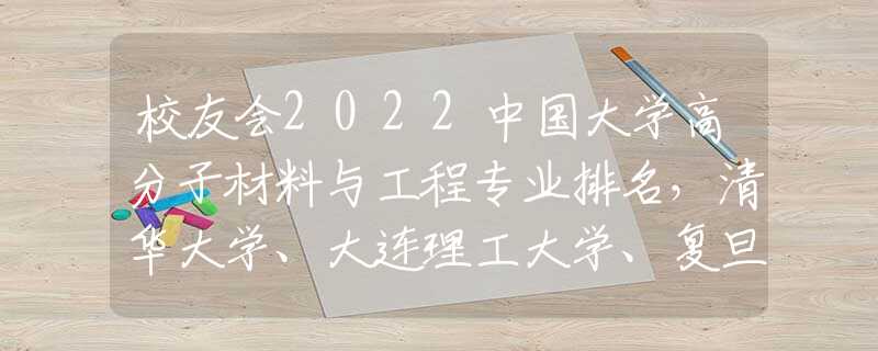 校友会2022中国大学高分子材料与工程专业排名，清华大学、大连理工大学、复旦大学前三