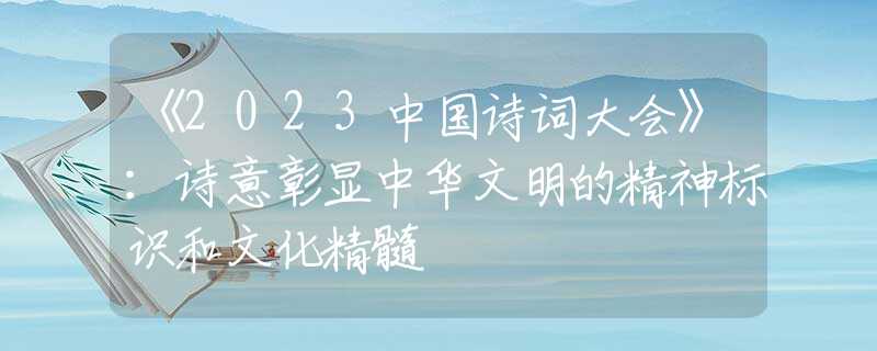 《2023中国诗词大会》：诗意彰显中华文明的精神标识和文化精髓