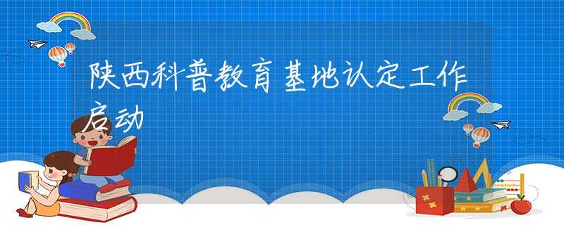 陕西科普教育基地认定工作启动