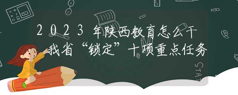 2023年陕西教育怎么干 我省“锁定”十项重点任务