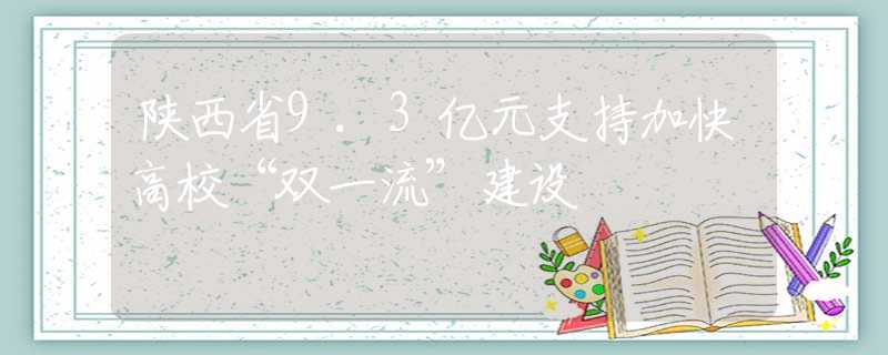 陕西省9.3亿元支持加快高校“双一流”建设