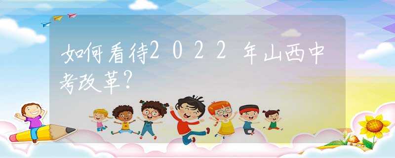 如何看待2022年山西中考改革？