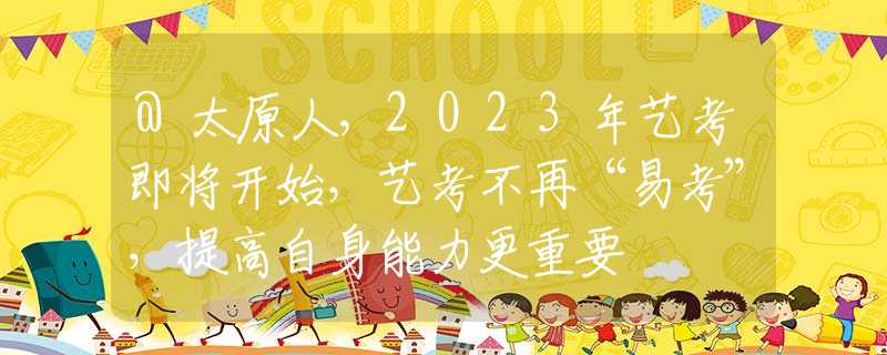 @太原人，2023年艺考即将开始，艺考不再“易考”，提高自身能力更重要