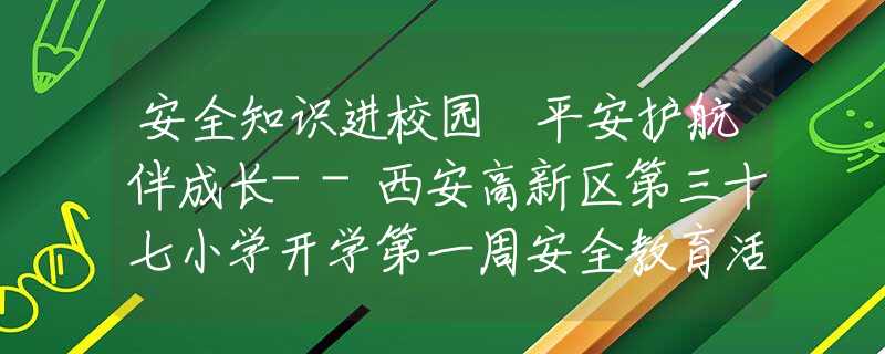 安全知识进校园 平安护航伴成长--西安高新区第三十七小学开学第一周安全教育活动