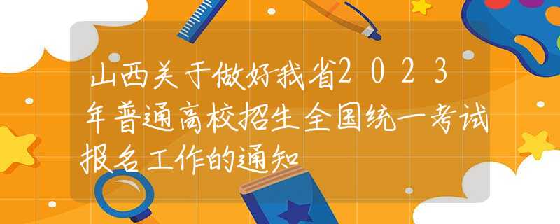 山西关于做好我省2023年普通高校招生全国统一考试报名工作的通知