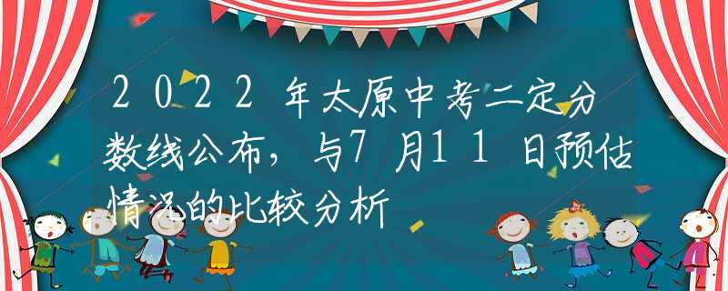 2022年太原中考二定分数线公布，与7月11日预估情况的比较分析