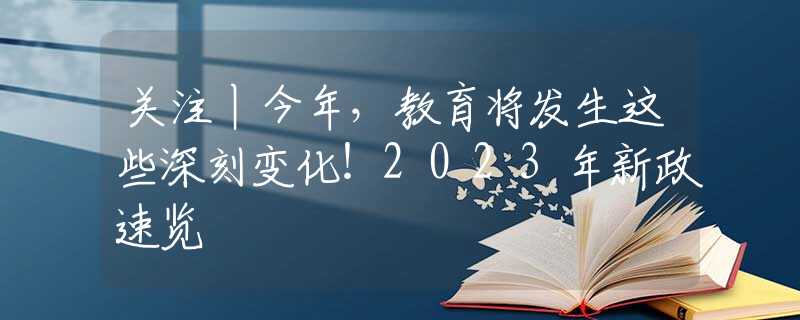 关注丨今年，教育将发生这些深刻变化！2023年新政速览