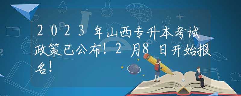 2023年山西专升本考试政策已公布！2月8日开始报名！