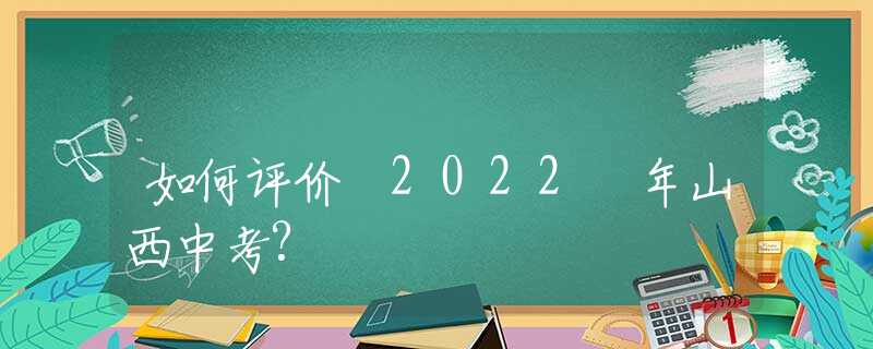 如何评价 2022 年山西中考?