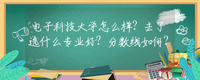 电子科技大学怎么样？去了选什么专业好？分数线如何？