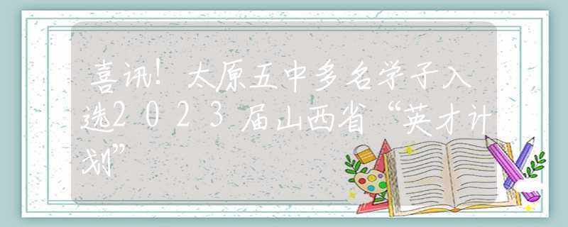 喜讯！太原五中多名学子入选2023届山西省“英才计划”