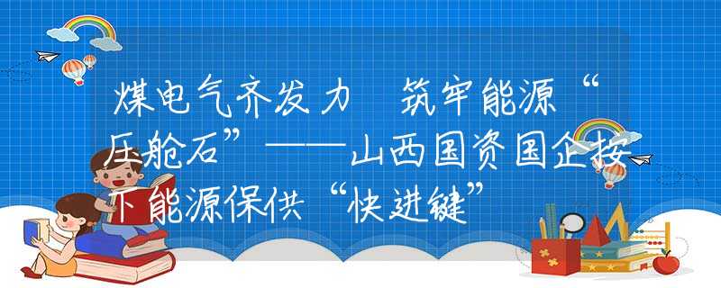 煤电气齐发力 筑牢能源“压舱石”——山西国资国企按下能源保供“快进键”