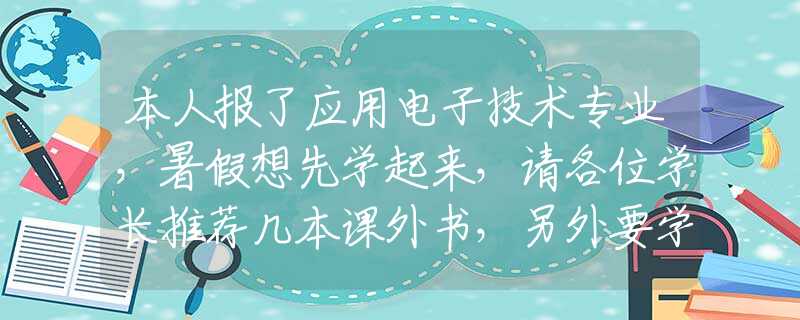 本人报了应用电子技术专业，暑假想先学起来，请各位学长推荐几本课外书，另外要学c语言吗？