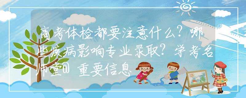 高考体检都要注意什么？哪些疾病影响专业录取？学考名师堂@重要信息