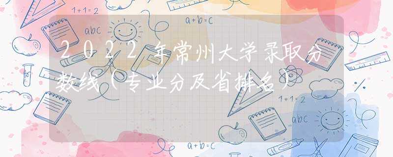 2022年常州大学录取分数线（专业分及省排名）