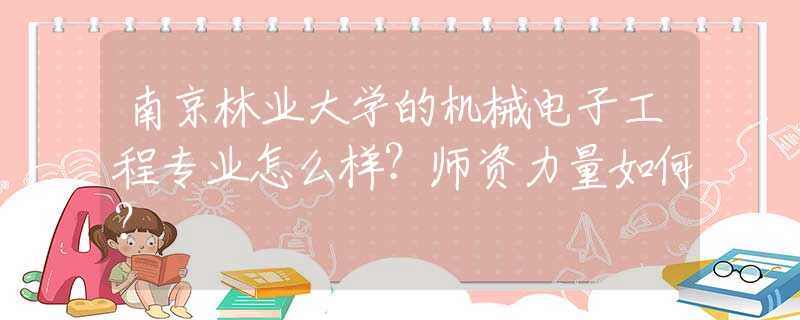 南京林业大学的机械电子工程专业怎么样？师资力量如何？