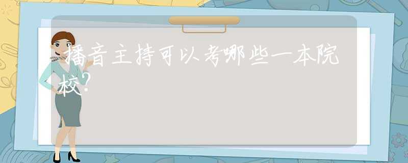 播音主持可以考哪些一本院校？