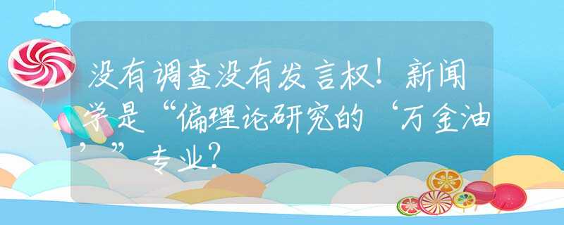 没有调查没有发言权！新闻学是“偏理论研究的‘万金油’”专业？