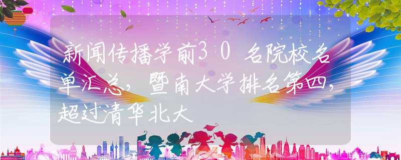 新闻传播学前30名院校名单汇总，暨南大学排名第四，超过清华北大