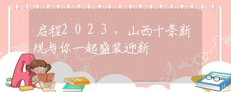 启程2023，山西十条新规与你一起盛装迎新