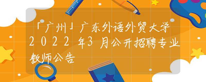 「广州」广东外语外贸大学2022年3月公开招聘专业教师公告